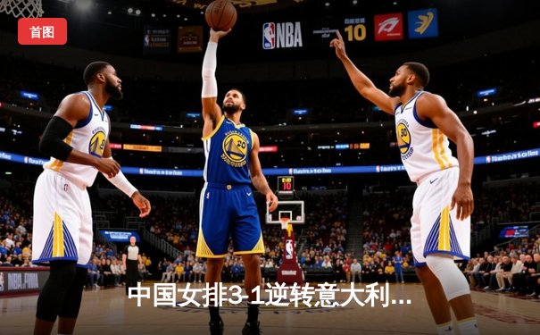 中国女排3-1逆转意大利 朱婷独得28分率队晋级世联赛四强