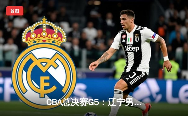CBA总决赛G5：辽宁男篮逆转新疆，成功卫冕总冠军