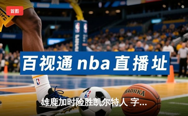 雄鹿加时险胜凯尔特人 字母哥44+14统治攻防