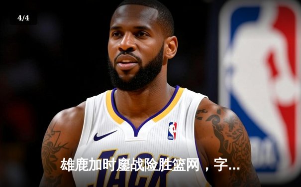 雄鹿加时鏖战险胜篮网，字母哥36+12+5主宰关键时刻 - 4