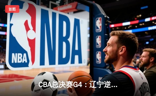 CBA总决赛G4：辽宁逆转广东夺赛点，郭艾伦带伤砍下28分