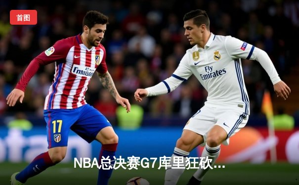 NBA总决赛G7库里狂砍43分率勇士逆转夺冠，维金斯关键防守锁定胜局