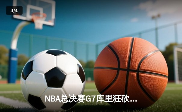 NBA总决赛G7库里狂砍43分率勇士逆转夺冠，维金斯关键防守锁定胜局 - 4