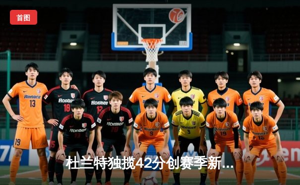 杜兰特独揽42分创赛季新高，太阳加时险胜掘金终结对手六连胜