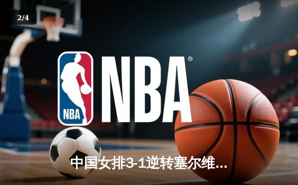 中国女排3-1逆转塞尔维亚，张常宁砍24分率队夺世联赛开门红 - 2
