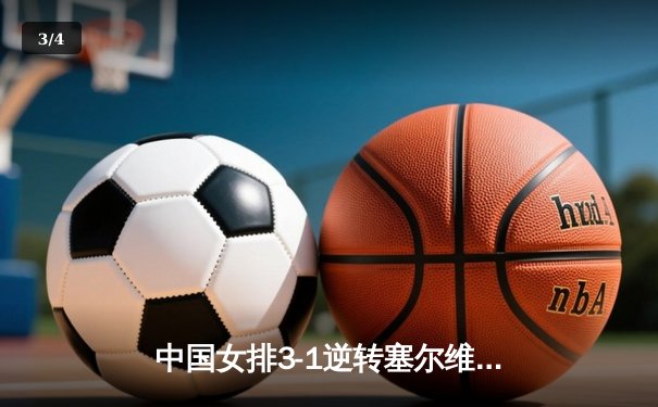 中国女排3-1逆转塞尔维亚，张常宁砍24分率队夺世联赛开门红 - 3