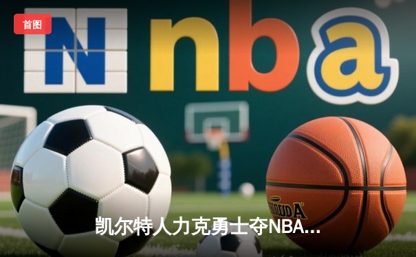 凯尔特人力克勇士夺NBA总冠军 塔图姆26+13加冕FMVP